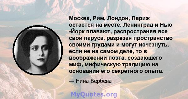 Москва, Рим, Лондон, Париж остается на месте. Ленинград и Нью -Йорк плавают, распространяя все свои паруса, разрезая пространство своими грудами и могут исчезнуть, если не на самом деле, то в воображении поэта,