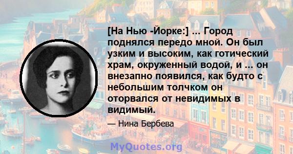 [На Нью -Йорке:] ... Город поднялся передо мной. Он был узким и высоким, как готический храм, окруженный водой, и ... он внезапно появился, как будто с небольшим толчком он оторвался от невидимых в видимый.