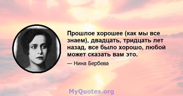 Прошлое хорошее (как мы все знаем), двадцать, тридцать лет назад, все было хорошо, любой может сказать вам это.