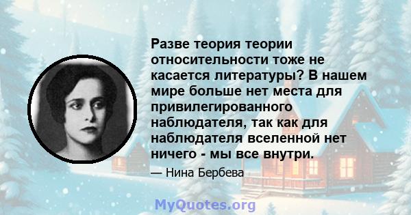 Разве теория теории относительности тоже не касается литературы? В нашем мире больше нет места для привилегированного наблюдателя, так как для наблюдателя вселенной нет ничего - мы все внутри.