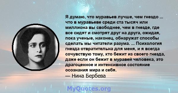 Я думаю, что муравьев лучше, чем гнездо ... что в муравьеве среди ста тысяч или миллиона вы свободнее, чем в гнезде, где все сидят и смотрят друг на друга, ожидая, пока ученые, наконец, обнаружат способы сделать мы