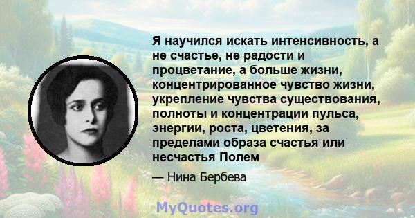 Я научился искать интенсивность, а не счастье, не радости и процветание, а больше жизни, концентрированное чувство жизни, укрепление чувства существования, полноты и концентрации пульса, энергии, роста, цветения, за