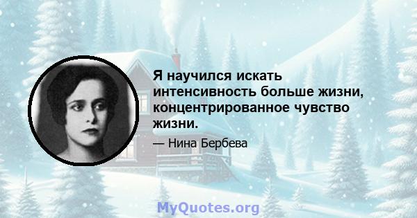 Я научился искать интенсивность больше жизни, концентрированное чувство жизни.