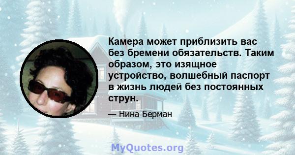 Камера может приблизить вас без бремени обязательств. Таким образом, это изящное устройство, волшебный паспорт в жизнь людей без постоянных струн.