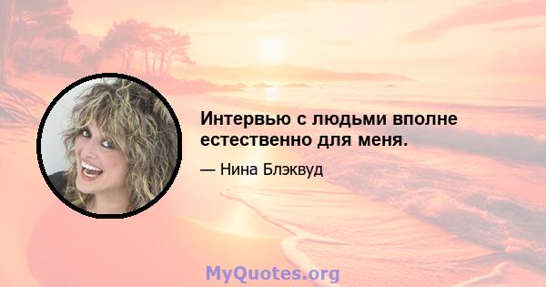 Интервью с людьми вполне естественно для меня.