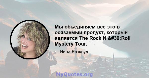 Мы объединяем все это в осязаемый продукт, который является The Rock N 'Roll Mystery Tour.