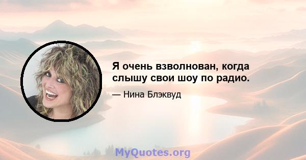 Я очень взволнован, когда слышу свои шоу по радио.