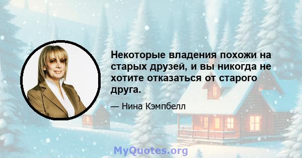 Некоторые владения похожи на старых друзей, и вы никогда не хотите отказаться от старого друга.