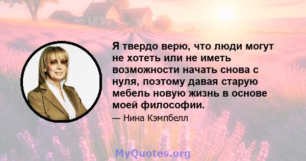 Я твердо верю, что люди могут не хотеть или не иметь возможности начать снова с нуля, поэтому давая старую мебель новую жизнь в основе моей философии.