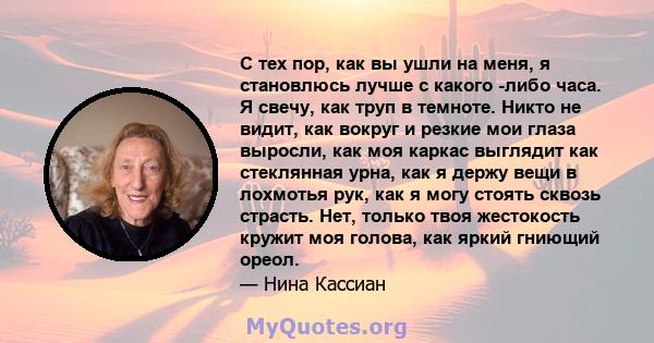 С тех пор, как вы ушли на меня, я становлюсь лучше с какого -либо часа. Я свечу, как труп в темноте. Никто не видит, как вокруг и резкие мои глаза выросли, как моя каркас выглядит как стеклянная урна, как я держу вещи в 