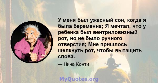 У меня был ужасный сон, когда я была беременна; Я мечтал, что у ребенка был вентриловизный рот, но не было ручного отверстия; Мне пришлось щелкнуть рот, чтобы вытащить слова.