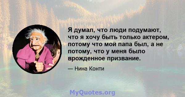 Я думал, что люди подумают, что я хочу быть только актером, потому что мой папа был, а не потому, что у меня было врожденное призвание.