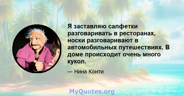 Я заставляю салфетки разговаривать в ресторанах, носки разговаривают в автомобильных путешествиях. В доме происходит очень много кукол.