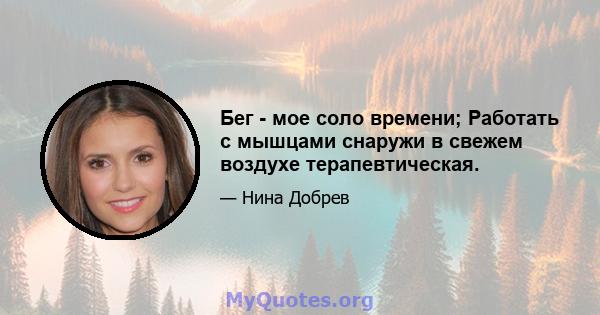 Бег - мое соло времени; Работать с мышцами снаружи в свежем воздухе терапевтическая.