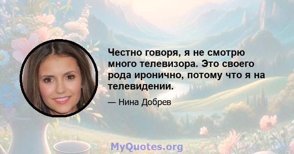 Честно говоря, я не смотрю много телевизора. Это своего рода иронично, потому что я на телевидении.