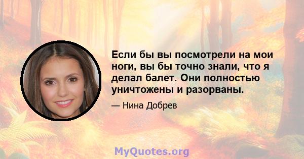 Если бы вы посмотрели на мои ноги, вы бы точно знали, что я делал балет. Они полностью уничтожены и разорваны.