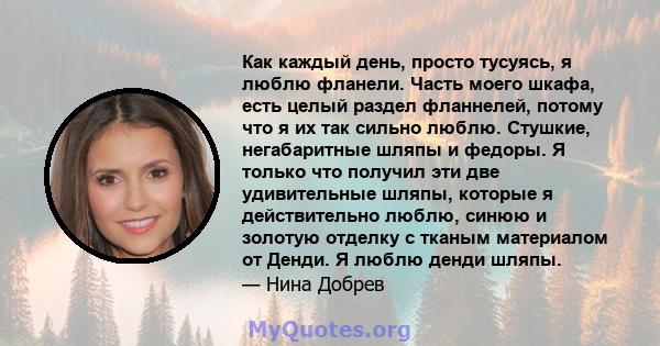 Как каждый день, просто тусуясь, я люблю фланели. Часть моего шкафа, есть целый раздел фланнелей, потому что я их так сильно люблю. Стушкие, негабаритные шляпы и федоры. Я только что получил эти две удивительные шляпы,