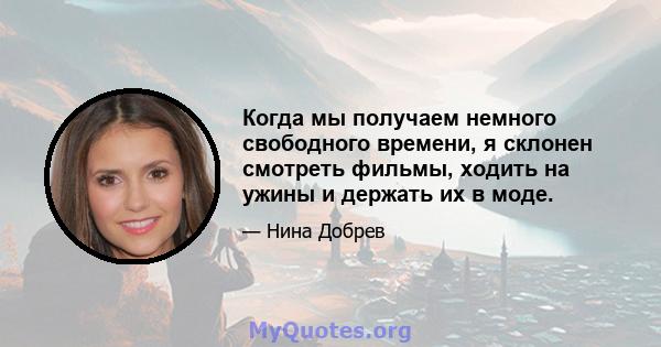 Когда мы получаем немного свободного времени, я склонен смотреть фильмы, ходить на ужины и держать их в моде.