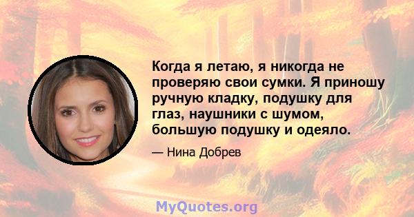 Когда я летаю, я никогда не проверяю свои сумки. Я приношу ручную кладку, подушку для глаз, наушники с шумом, большую подушку и одеяло.