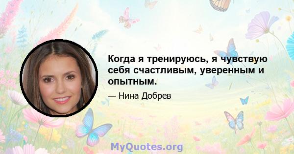 Когда я тренируюсь, я чувствую себя счастливым, уверенным и опытным.