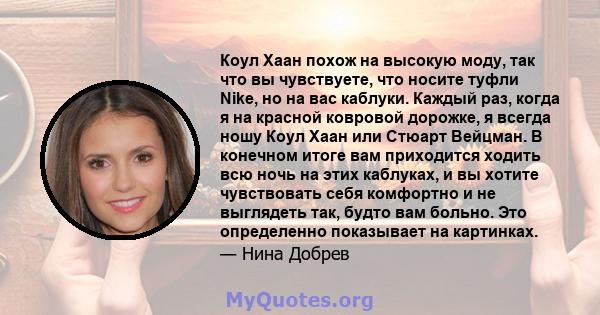 Коул Хаан похож на высокую моду, так что вы чувствуете, что носите туфли Nike, но на вас каблуки. Каждый раз, когда я на красной ковровой дорожке, я всегда ношу Коул Хаан или Стюарт Вейцман. В конечном итоге вам