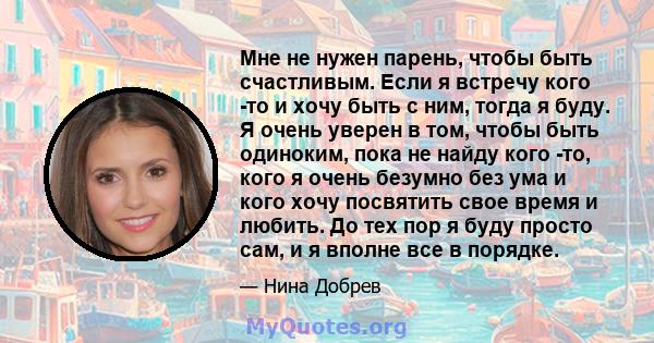 Мне не нужен парень, чтобы быть счастливым. Если я встречу кого -то и хочу быть с ним, тогда я буду. Я очень уверен в том, чтобы быть одиноким, пока не найду кого -то, кого я очень безумно без ума и кого хочу посвятить