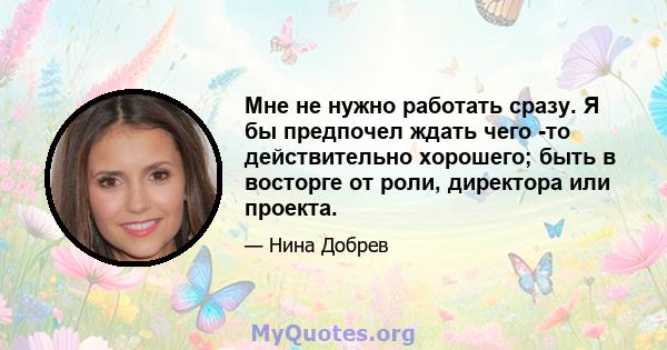 Мне не нужно работать сразу. Я бы предпочел ждать чего -то действительно хорошего; быть в восторге от роли, директора или проекта.