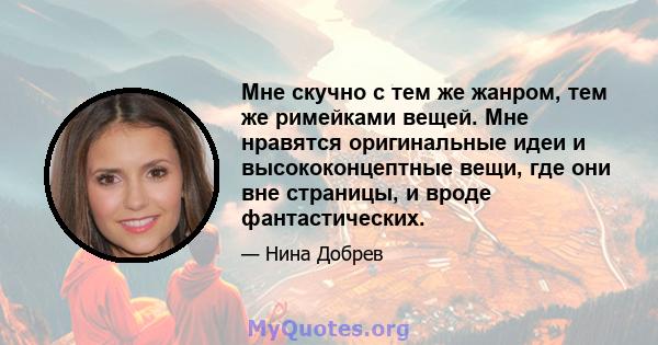 Мне скучно с тем же жанром, тем же римейками вещей. Мне нравятся оригинальные идеи и высококонцептные вещи, где они вне страницы, и вроде фантастических.