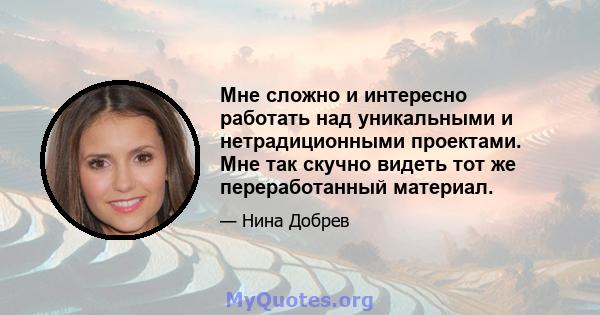 Мне сложно и интересно работать над уникальными и нетрадиционными проектами. Мне так скучно видеть тот же переработанный материал.