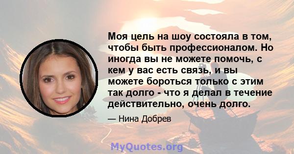 Моя цель на шоу состояла в том, чтобы быть профессионалом. Но иногда вы не можете помочь, с кем у вас есть связь, и вы можете бороться только с этим так долго - что я делал в течение действительно, очень долго.