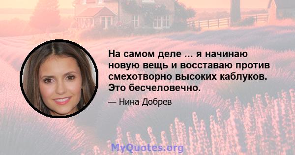 На самом деле ... я начинаю новую вещь и восставаю против смехотворно высоких каблуков. Это бесчеловечно.