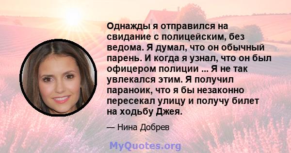 Однажды я отправился на свидание с полицейским, без ведома. Я думал, что он обычный парень. И когда я узнал, что он был офицером полиции ... Я не так увлекался этим. Я получил параноик, что я бы незаконно пересекал