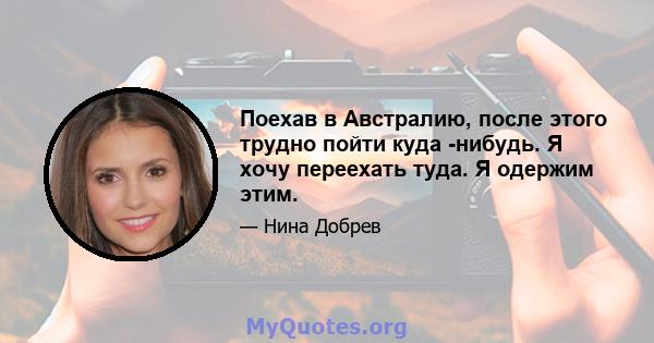 Поехав в Австралию, после этого трудно пойти куда -нибудь. Я хочу переехать туда. Я одержим этим.