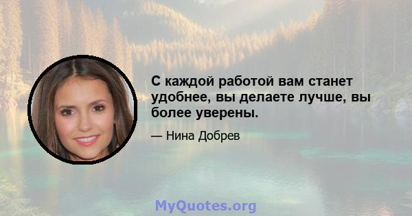 С каждой работой вам станет удобнее, вы делаете лучше, вы более уверены.