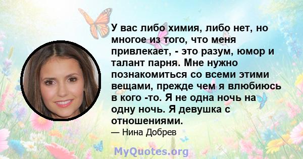 У вас либо химия, либо нет, но многое из того, что меня привлекает, - это разум, юмор и талант парня. Мне нужно познакомиться со всеми этими вещами, прежде чем я влюбиюсь в кого -то. Я не одна ночь на одну ночь. Я