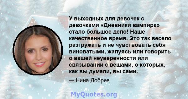 У выходных для девочек с девочками «Дневники вампира» стало большое дело! Наше качественное время. Это так весело разгружать и не чувствовать себя виноватыми, жалуясь или говорить о вашей неуверенности или связывании с