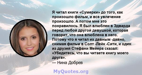 Я читал книги «Сумерки» до того, как произошло фильм, и все увлечение произошло. А потом мне это понравилось. Я был влюблен в Эдварда перед любой другой девушкой, которая говорит, что она влюблена в него. Потому что я