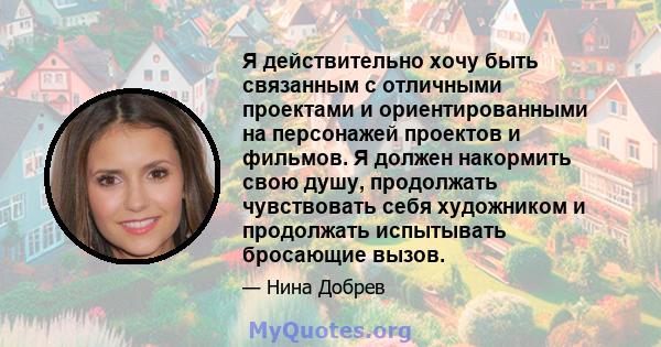 Я действительно хочу быть связанным с отличными проектами и ориентированными на персонажей проектов и фильмов. Я должен накормить свою душу, продолжать чувствовать себя художником и продолжать испытывать бросающие вызов.