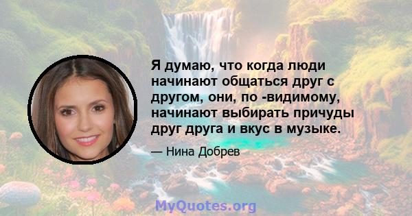 Я думаю, что когда люди начинают общаться друг с другом, они, по -видимому, начинают выбирать причуды друг друга и вкус в музыке.