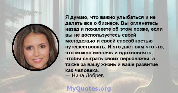 Я думаю, что важно улыбаться и не делать все о бизнесе. Вы оглянетесь назад и пожалеете об этом позже, если вы не воспользуетесь своей молодежью и своей способностью путешествовать. И это дает вам что -то, что можно