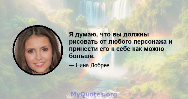 Я думаю, что вы должны рисовать от любого персонажа и принести его к себе как можно больше.