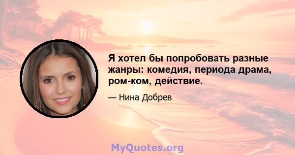 Я хотел бы попробовать разные жанры: комедия, периода драма, ром-ком, действие.