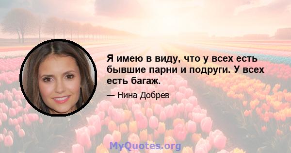 Я имею в виду, что у всех есть бывшие парни и подруги. У всех есть багаж.