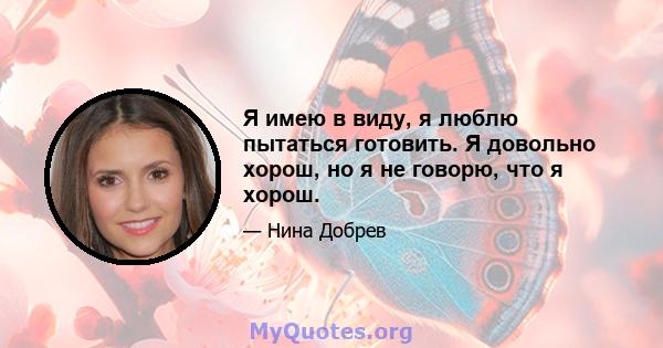 Я имею в виду, я люблю пытаться готовить. Я довольно хорош, но я не говорю, что я хорош.