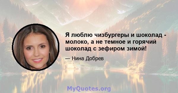 Я люблю чизбургеры и шоколад - молоко, а не темное и горячий шоколад с зефиром зимой!