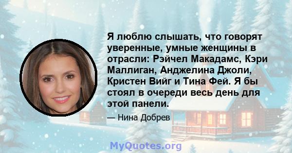 Я люблю слышать, что говорят уверенные, умные женщины в отрасли: Рэйчел Макадамс, Кэри Маллиган, Анджелина Джоли, Кристен Вийг и Тина Фей. Я бы стоял в очереди весь день для этой панели.