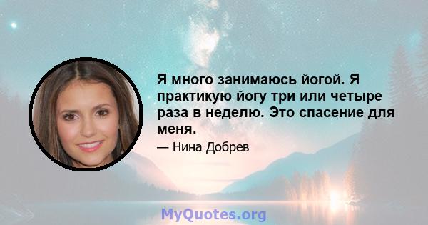 Я много занимаюсь йогой. Я практикую йогу три или четыре раза в неделю. Это спасение для меня.