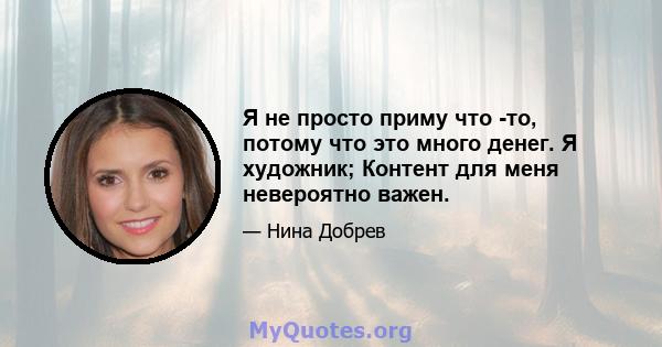 Я не просто приму что -то, потому что это много денег. Я художник; Контент для меня невероятно важен.