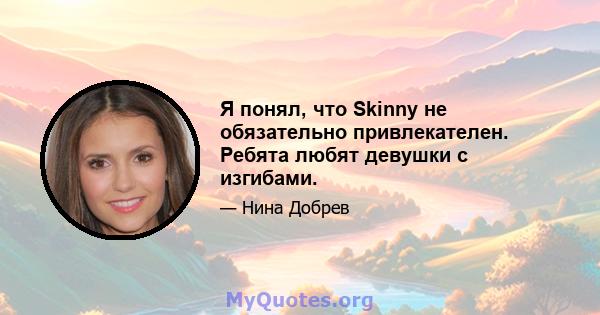 Я понял, что Skinny не обязательно привлекателен. Ребята любят девушки с изгибами.