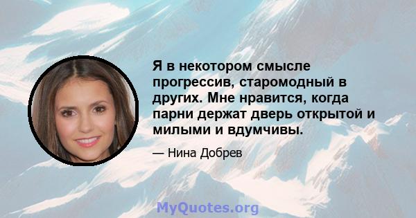 Я в некотором смысле прогрессив, старомодный в других. Мне нравится, когда парни держат дверь открытой и милыми и вдумчивы.